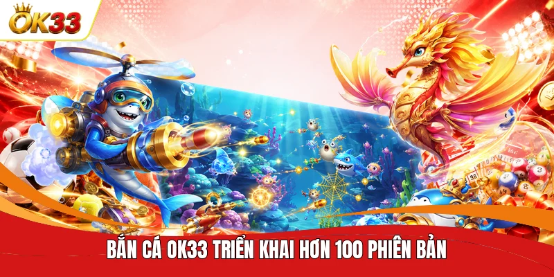 Bắn Cá OK33 triển khai hơn 100 phiên bản