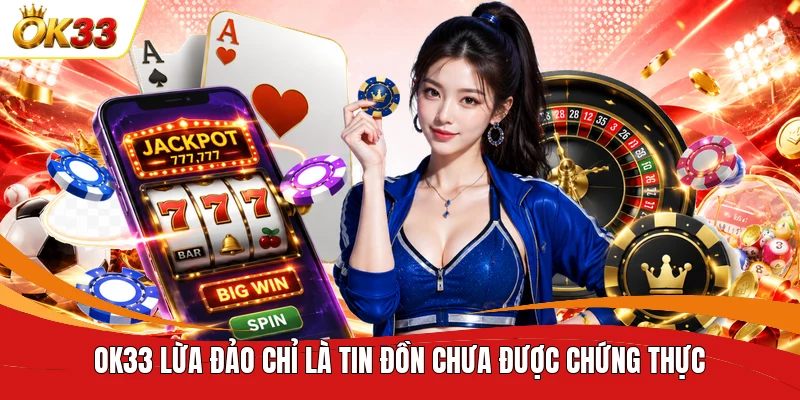 OK33 lừa đảo chỉ là tin đồn chưa được chứng thực 
